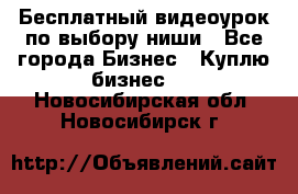 Бесплатный видеоурок по выбору ниши - Все города Бизнес » Куплю бизнес   . Новосибирская обл.,Новосибирск г.